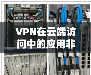 VPN在云端访问中的应用非常广泛，能够有效提升数据安全性和访问控制。以下是关于VPN云端访问的详细分步说明