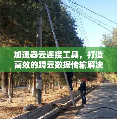 加速器云连接工具,打造高效的跨云数据传输解决方案