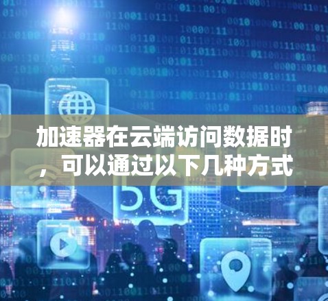 加速器在云端访问数据时,可以通过以下几种方式实现高效的数据处理和计算。以下是一些常见的加速器云端访问的方法和工具