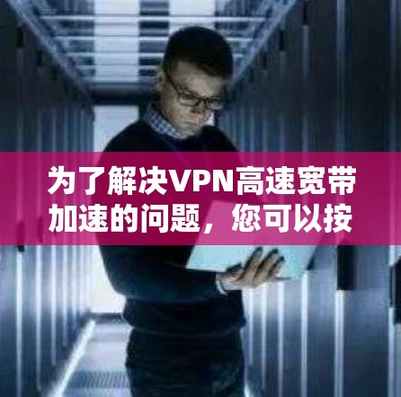 为了解决VPN高速宽带加速的问题,您可以按照以下步骤进行