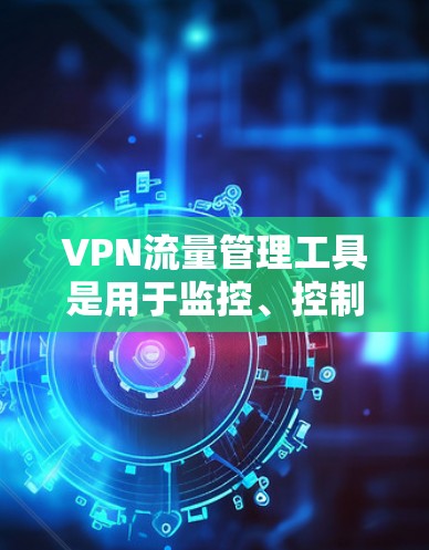 VPN流量管理工具是用于监控、控制和管理VPN网络流量的软件或解决方案,旨在确保网络安全、优化性能并提高管理效率。以下是对VPN流量管理工具的详细分析和选择指南