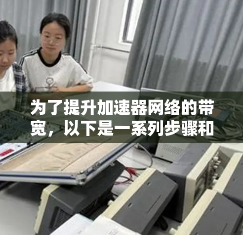 为了提升加速器网络的带宽,以下是一系列步骤和方法,结合硬件、软件和网络架构的优化,帮助实现带宽的最大化