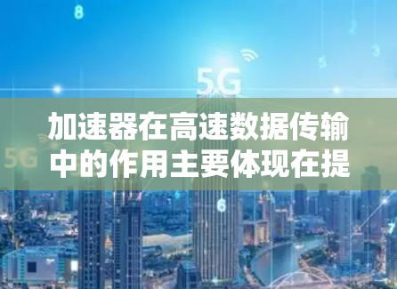 加速器在高速数据传输中的作用主要体现在提升数据传输效率和速度。以下是对加速器在高速数据传输中的作用、技术手段、应用场景、挑战及未来展望的总结 加速器在高速数据传输中的作用主要体现在提升数据传输效率和速度。以下是对加速器在高速数据传输中的作用、技术手段、应用场景、挑战及未来展望的总结