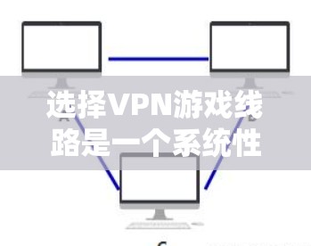 选择VPN游戏线路是一个系统性的过程,以下是分步指南,帮助您找到最适合的解决方案