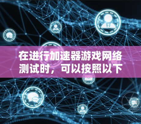 在进行加速器游戏网络测试时，可以按照以下步骤进行，以确保网络性能的稳定性和兼容性
