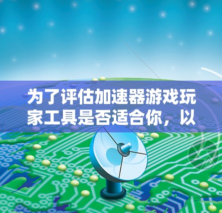为了评估加速器游戏玩家工具是否适合你,以下是一个有条理的步骤指南