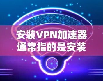 安装VPN加速器通常指的是安装一个能够加速网络连接或匿名化网络流量的工具。常见的VPN加速器有以下几种,安装方法因具体工具而异。以下是一些常见的VPN加速器及其安装步骤