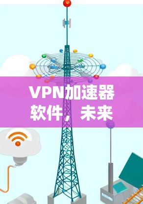 VPN加速器软件,未来的网络连接解决方案
