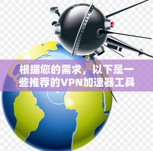 根据您的需求，以下是一些推荐的VPN加速器工具，每个工具都有其独特的优势，适用于不同的使用场景