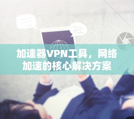 加速器VPN工具,网络加速的核心解决方案
