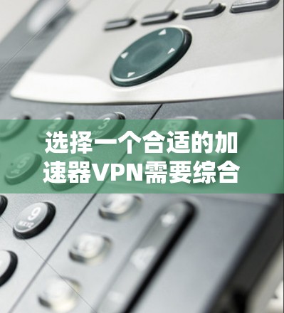 选择一个合适的加速器VPN需要综合考虑多个因素,以下是详细的分析和推荐