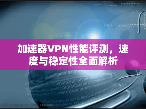 加速器VPN性能评测,速度与稳定性全面解析