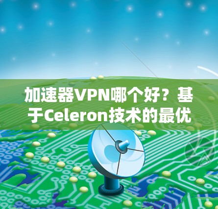 加速器VPN哪个好？基于Celeron技术的最优选择