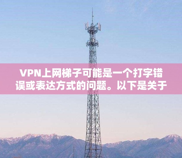 VPN上网梯子可能是一个打字错误或表达方式的问题。以下是关于VPN和梯子的简要解释