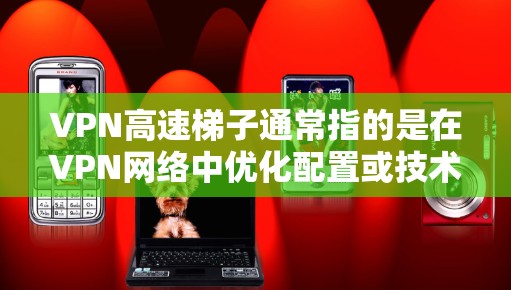 VPN高速梯子通常指的是在VPN网络中优化配置或技术以提高数据传输速度和稳定性。在这里，我将分步骤解释如何理解和应用VPN高速梯子