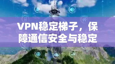 VPN稳定梯子，保障通信安全与稳定