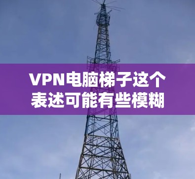 VPN电脑梯子这个表述可能有些模糊,但结合VPN和梯子两个关键词,可以理解为VPN在电脑上的梯度模型或VPN与梯度模型的结合。以下是对这一概念的一些解释和可能的解释方向