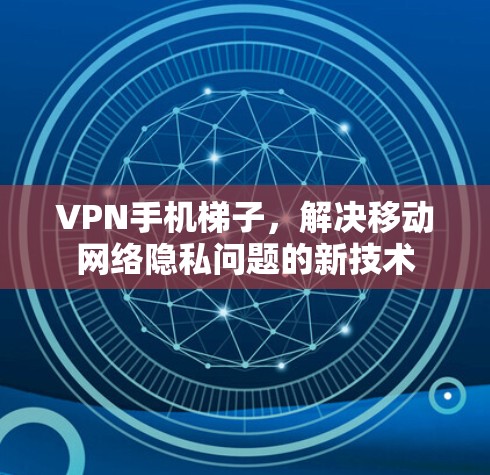 VPN手机梯子,解决移动网络隐私问题的新技术