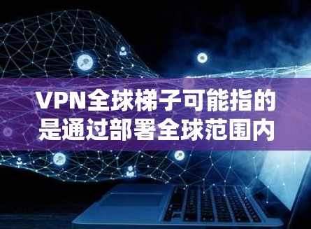 VPN全球梯子可能指的是通过部署全球范围内的多个VPN服务器,形成一个高效的网络骨干,用于提供低延迟、稳定可靠的网络服务。以下是关于VPN全球梯子的详细解释