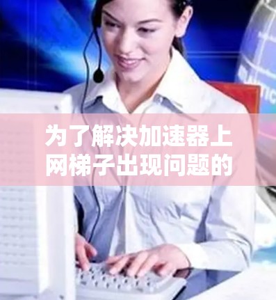 为了解决加速器上网梯子出现问题的步骤如下