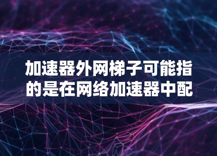 加速器外网梯子可能指的是在网络加速器中配置外网梯子，用于连接外部网络（互联网）和内部网络（如企业网或云网）的桥梁作用。以下是一些可能的解释和步骤