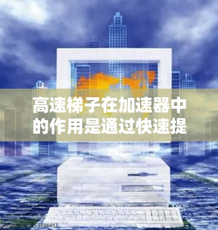 高速梯子在加速器中的作用是通过快速提升粒子的速度,帮助其获得更高的能量。以下是对这个概念的详细分析