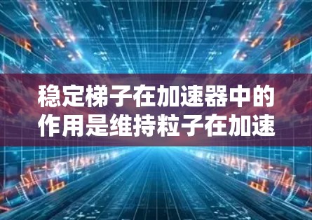 稳定梯子在加速器中的作用是维持粒子在加速过程中的稳定轨道，确保粒子能够高效加速并保持方向不变。以下是对稳定梯子的详细分析