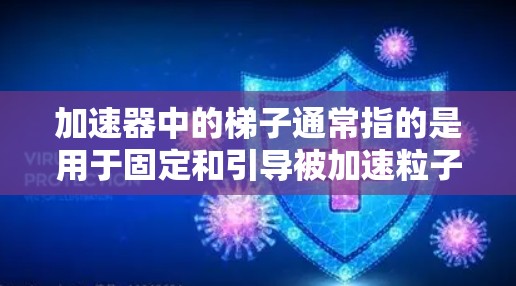 加速器中的梯子通常指的是用于固定和引导被加速粒子的结构。这类梯子在高能物理实验中非常重要，因为它们帮助保持粒子的稳定轨迹，确保粒子束能够准确地被加速并引导到实验区域