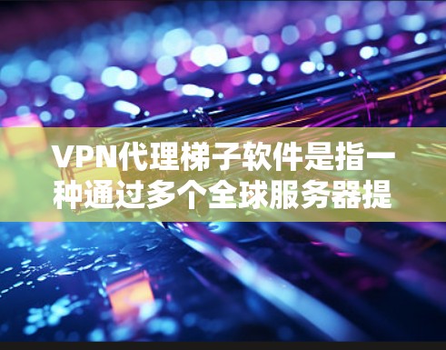 VPN代理梯子软件是指一种通过多个全球服务器提供的网络代理服务,旨在为用户提供更高效、更安全的网络访问体验。以下是对该软件的详细解析