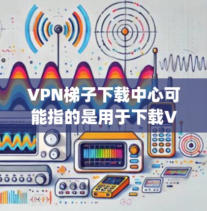 VPN梯子下载中心可能指的是用于下载VPN梯子的平台或工具。VPN梯子(VPN Proxy Server)是一种网络技术,通过创建一个安全的通道,使用户能够匿名访问互联网,保护隐私,或者绕过网络限制