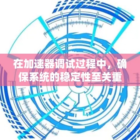 在加速器调试过程中,确保系统的稳定性至关重要。以下是一些常用的稳定性工具和方法,帮助你在开发和调试过程中保持加速器的稳定性