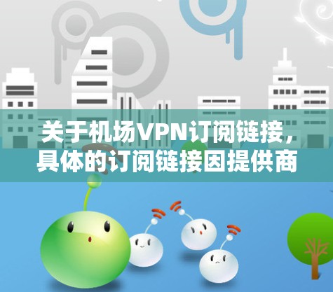 关于机场VPN订阅链接,具体的订阅链接因提供商和地区而异。如果您需要使用机场VPN服务,建议直接访问相关VPN提供商的官方网站,或者通过应用商店搜索并订阅合适的机场VPN服务