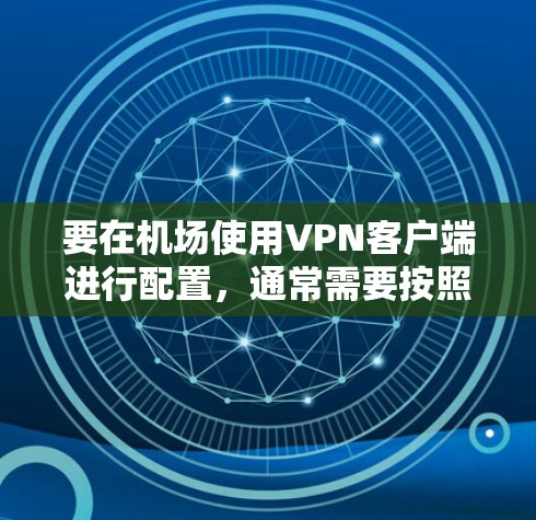 要在机场使用VPN客户端进行配置,通常需要按照以下步骤操作
