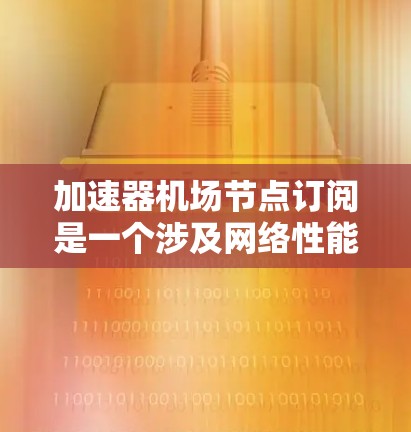 加速器机场节点订阅是一个涉及网络性能优化的服务订阅，旨在通过部署专用加速节点来提升数据传输效率。以下是对该订阅的详细分析