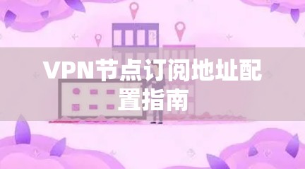 VPN节点订阅地址配置指南