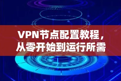 VPN节点配置教程，从零开始到运行所需步骤详解