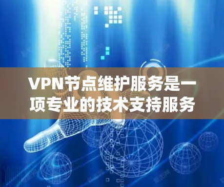 VPN节点维护服务是一项专业的技术支持服务，旨在确保企业VPN系统的稳定、安全和高效运行。以下是对这一服务的详细分析和总结