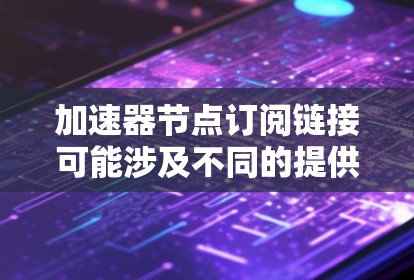 加速器节点订阅链接可能涉及不同的提供商和平台，具体的订阅链接取决于你使用的服务提供商。以下是一些常见的加速器节点服务提供商和他们的订阅信息