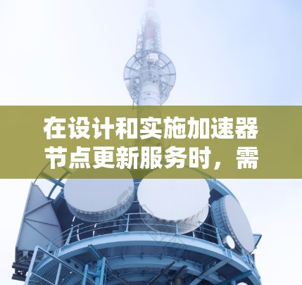 在设计和实施加速器节点更新服务时,需要综合考虑以下几个关键方面