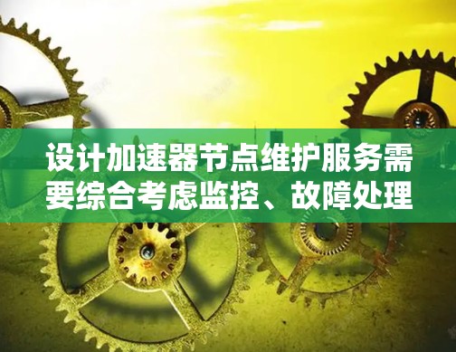 设计加速器节点维护服务需要综合考虑监控、故障处理、更新、配置管理、资源管理、安全管理和用户管理等多个方面。以下是一个结构化的解决方案