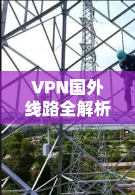 VPN国外线路全解析，技术与应用分析