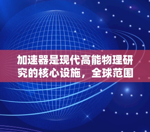 加速器是现代高能物理研究的核心设施,全球范围内分布着多个重要的加速器。以下是对全球加速器情况的详细概述 加速器是现代高能物理研究的核心设施,全球范围内分布着多个重要的加速器。以下是对全球加速器情况的详细概述