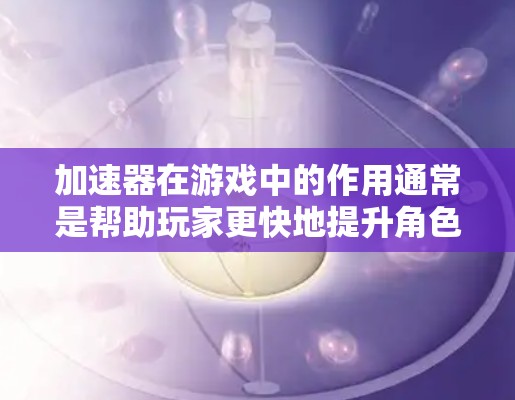 加速器在游戏中的作用通常是帮助玩家更快地提升角色等级、属性或其他游戏资源。以下是一些常见的加速器游戏线路类型,供你参考