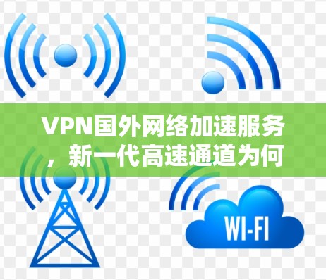 VPN国外网络加速服务,新一代高速通道为何备受关注?