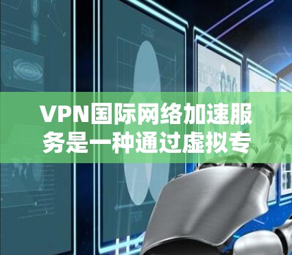 VPN国际网络加速服务是一种通过虚拟专用网络实现跨国数据传输的技术，广泛应用于不同用户群体，满足各自的网络需求。以下是对VPN国际网络加速服务的详细分析