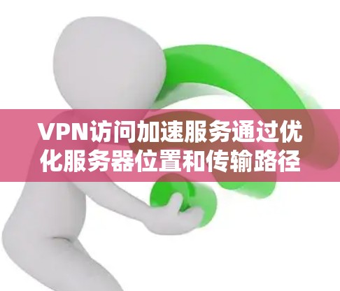 VPN访问加速服务通过优化服务器位置和传输路径，显著提升访问速度，同时确保数据安全。以下是对这种服务的详细分析和总结