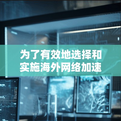 为了有效地选择和实施海外网络加速服务,以下是对加速器及其选择因素的详细分析和总结
