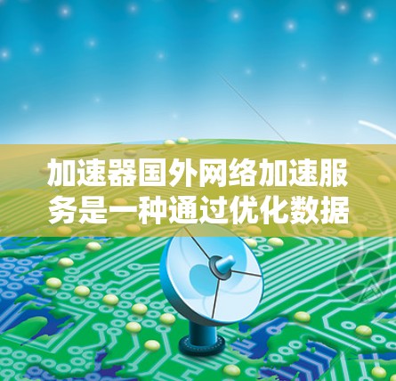 加速器国外网络加速服务是一种通过优化数据传输路径和缓存技术来提升跨国网络性能的解决方案。以下是对加速器国外网络加速服务的详细分析和总结