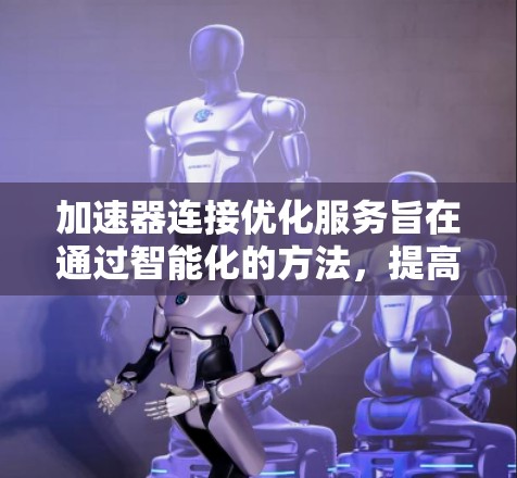 加速器连接优化服务旨在通过智能化的方法,提高加速器之间的数据传输效率,解决网络拥堵和延迟问题。以下是对该服务的详细分析