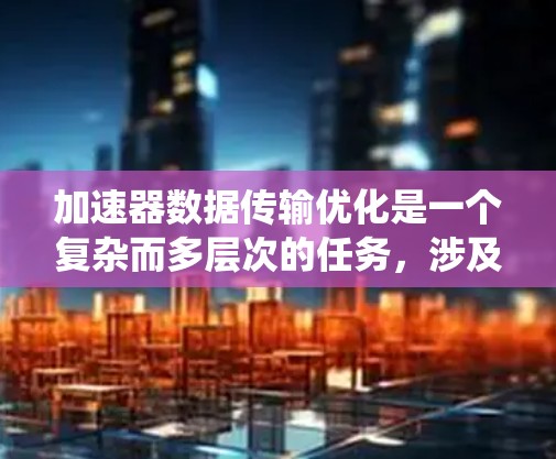 加速器数据传输优化是一个复杂而多层次的任务,涉及数据生成、传输、存储和处理等多个环节。以下是一个系统化的解决方案,旨在提高数据传输效率并确保数据安全和可靠性